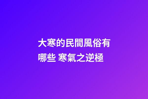 大寒的民間風俗有哪些 寒氣之逆極